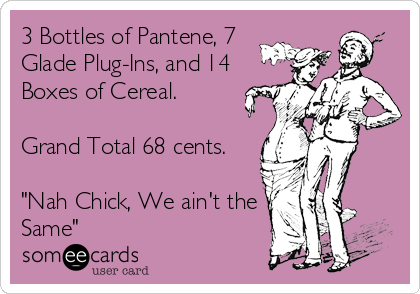 3 Bottles of Pantene, 7
Glade Plug-Ins, and 14
Boxes of Cereal.

Grand Total 68 cents.

"Nah Chick, We ain't the
Same"