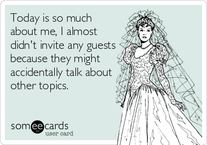 Today is so much
about me, I almost
didn't invite any guests
because they might
accidentally talk about
other topics.