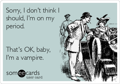 Sorry, I don't think I
should, I'm on my
period.


That's OK, baby,
I'm a vampire.