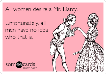 All women desire a Mr. Darcy.

Unfortunately, all
men have no idea
who that is.