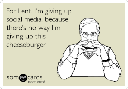 For Lent, I'm giving up
social media, because
there's no way I'm
giving up this
cheeseburger