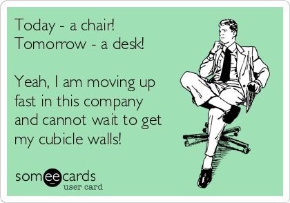 Today - a chair!
Tomorrow - a desk!

Yeah, I am moving up
fast in this company 
and cannot wait to get
my cubicle walls!
