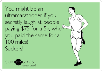 You might be an
ultramarathoner if you
secretly laugh at people
paying $75 for a 5k, when
you paid the same for a
100 miles!
Suckers!