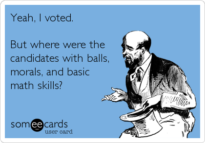 Yeah, I voted.

But where were the
candidates with balls,
morals, and basic
math skills?