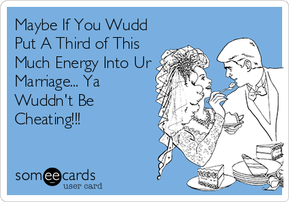 Maybe If You Wudd
Put A Third of This
Much Energy Into Ur
Marriage... Ya
Wuddn't Be 
Cheating!!!