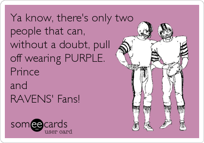 Ya know, there's only two
people that can,
without a doubt, pull
off wearing PURPLE.
Prince
and
RAVENS' Fans!