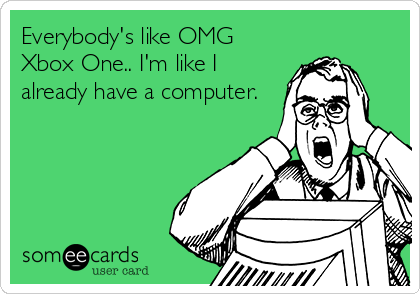 Everybody's like OMG
Xbox One.. I'm like I
already have a computer.
