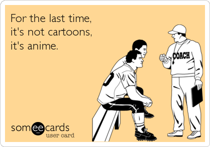 For the last time,
it's not cartoons,
it's anime.