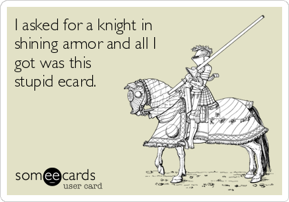 I asked for a knight in
shining armor and all I
got was this
stupid ecard.