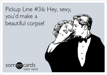 Pickup Line #36: Hey, sexy,
you’d make a
beautiful corpse!
