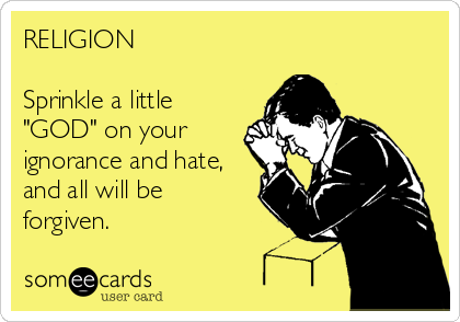 RELIGION

Sprinkle a little
"GOD" on your
ignorance and hate,
and all will be
forgiven.