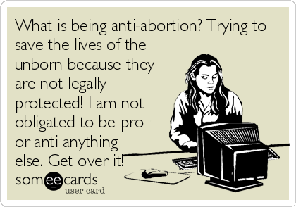 What is being anti-abortion? Trying to
save the lives of the
unborn because they
are not legally
protected! I am not
obligated to be pro
or anti anything
else. Get over it!