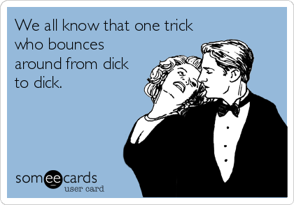 We all know that one trick
who bounces
around from dick
to dick.