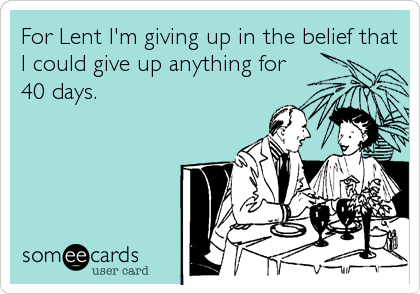 For Lent I'm giving up in the belief that
I could give up anything for 
40 days.