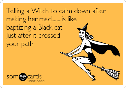 Telling a Witch to calm down after
making her mad........is like
baptizing a Black cat 
Just after it crossed
your path
