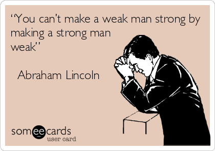 “You can’t make a weak man strong by
making a strong man
weak” 

? Abraham Lincoln
