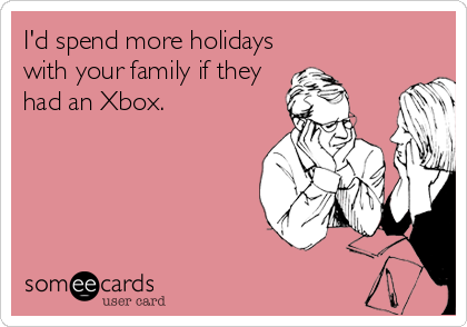 I'd spend more holidays
with your family if they
had an Xbox.