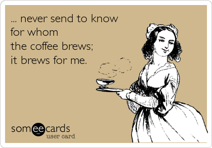 ... never send to know 
for whom 
the coffee brews;
it brews for me.