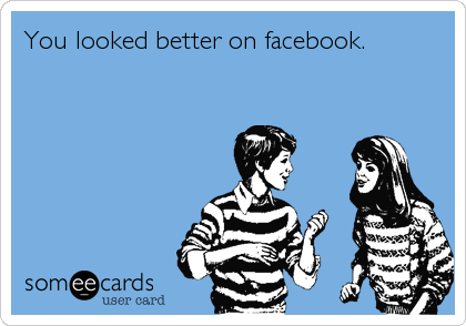 You looked better on facebook.