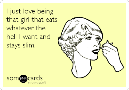 I just love being
that girl that eats
whatever the
hell I want and
stays slim.