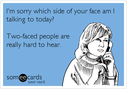 I'm sorry which side of your face am I
talking to today? 

Two-faced people are
really hard to hear.