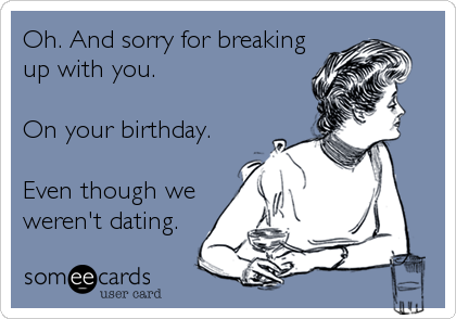 Oh. And sorry for breaking
up with you.

On your birthday.

Even though we
weren't dating.