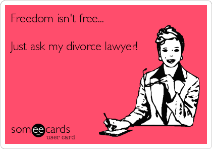 Freedom isn't free...

Just ask my divorce lawyer!