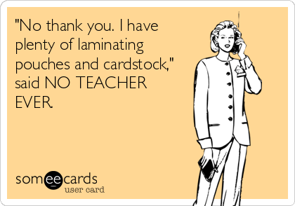 "No thank you. I have 
plenty of laminating
pouches and cardstock,"
said NO TEACHER
EVER.