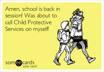 Amen, school is back in
session! Was about to 
call Child Protective
Services on myself!