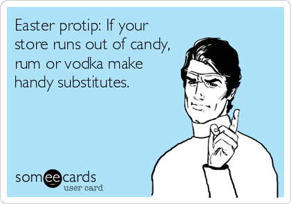 Easter protip: If your
store runs out of candy,
rum or vodka make
handy substitutes.