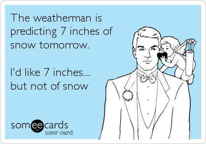 The weatherman is
predicting 7 inches of
snow tomorrow.

I'd like 7 inches....
but not of snow