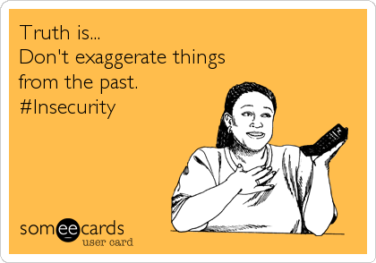 Truth is...
Don't exaggerate things
from the past.
#Insecurity