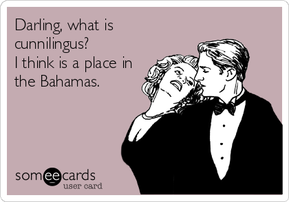 Darling, what is
cunnilingus?
I think is a place in
the Bahamas.