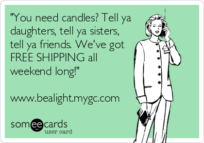 "You need candles? Tell ya
daughters, tell ya sisters,
tell ya friends. We've got
FREE SHIPPING all
weekend long!"

www.bealight.mygc.com
