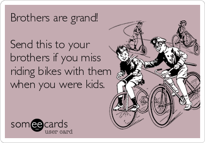 Brothers are grand!

Send this to your
brothers if you miss
riding bikes with them
when you were kids.