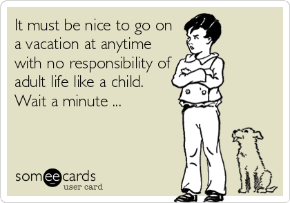 It must be nice to go on
a vacation at anytime
with no responsibility of
adult life like a child.
Wait a minute ...