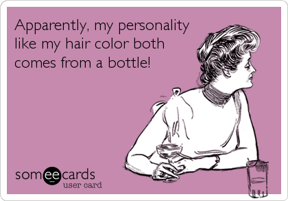 Apparently, my personality
like my hair color both
comes from a bottle!