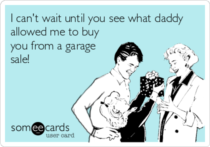 I can't wait until you see what daddy
allowed me to buy
you from a garage
sale!