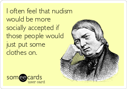 I often feel that nudism
would be more
socially accepted if
those people would
just put some
clothes on.