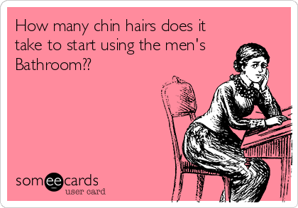 How many chin hairs does it
take to start using the men's 
Bathroom??