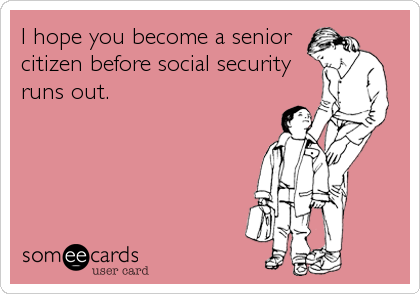 I hope you become a senior
citizen before social security
runs out.