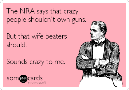 The NRA says that crazy
people shouldn't own guns.

But that wife beaters
should.

Sounds crazy to me.
