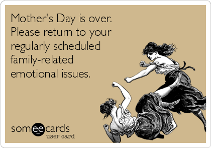 Mother's Day is over. 
Please return to your
regularly scheduled 
family-related 
emotional issues.