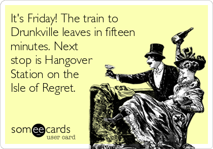 It's Friday! The train to
Drunkville leaves in fifteen
minutes. Next
stop is Hangover
Station on the
Isle of Regret.