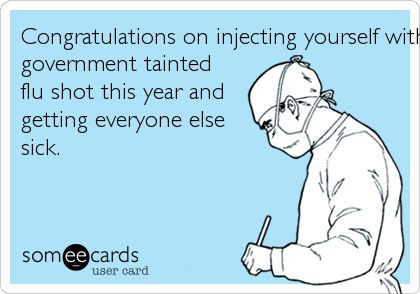 Congratulations on injecting yourself with a
government tainted
flu shot this year and
getting everyone else
sick.