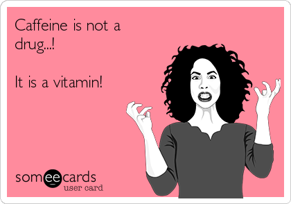 Caffeine is not a
drug...!

It is a vitamin!