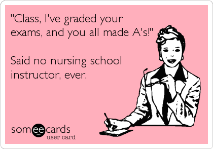 "Class, I've graded your
exams, and you all made A's!"

Said no nursing school
instructor, ever.