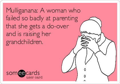 Mulliganana: A woman who
failed so badly at parenting
that she gets a do-over
and is raising her
grandchildren.