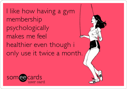 I like how having a gym 
membership 
psychologically 
makes me feel 
healthier even though i
only use it twice a month.