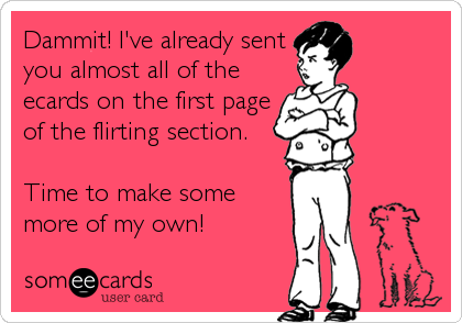 Dammit! I've already sent
you almost all of the
ecards on the first page
of the flirting section.

Time to make some
more of my own!